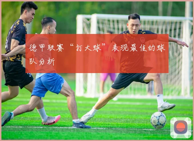 德甲联赛“打大球”表现最佳的球队分析
