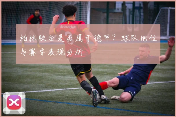 柏林联合是否属于德甲？球队地位与赛季表现分析