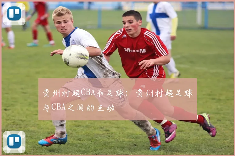 贵州村超CBA和足球：贵州村超足球与CBA之间的互动