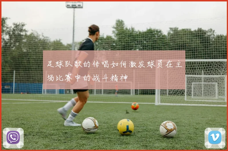 足球队歌的传唱如何激发球员在主场比赛中的战斗精神