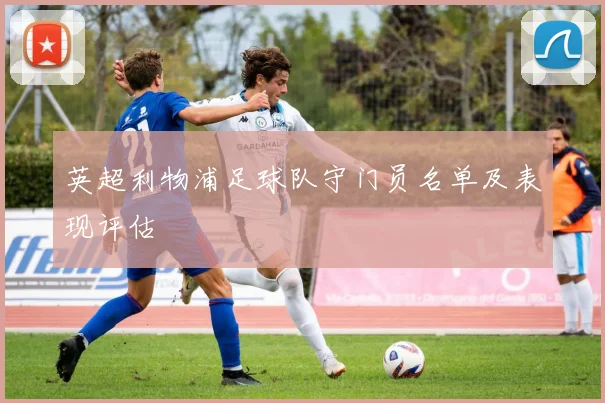 英超利物浦足球队守门员名单及表现评估