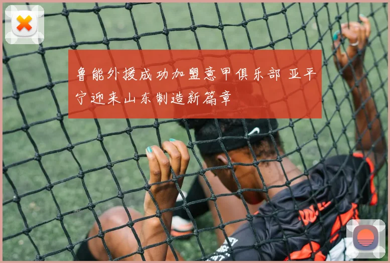 鲁能外援成功加盟意甲俱乐部 亚平宁迎来山东制造新篇章